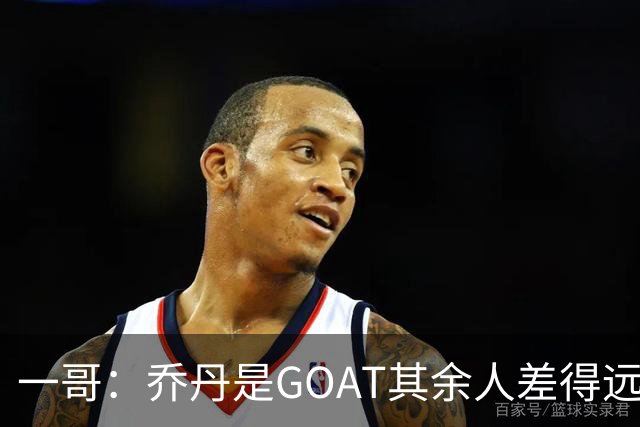 一哥：乔丹是GOAT其余人差得远 第二我选科比因詹姆斯跳投不稳