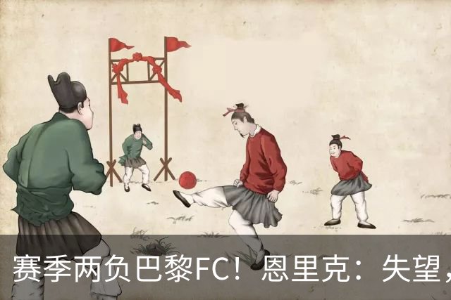 赛季两负巴黎FC！恩里克：失望，欧冠决赛还有十几天状态却这么差
